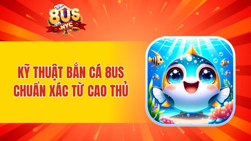 Kỹ thuật bắn cá 8US chuẩn xác từ cao thủ